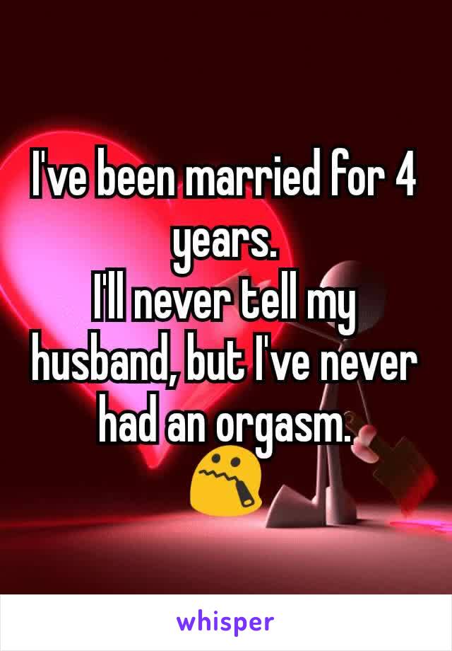 I've been married for 4 years.
I'll never tell my husband, but I've never had an orgasm.
😯