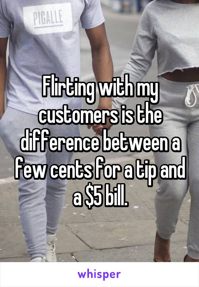 Flirting with my customers is the difference between a few cents for a tip and a $5 bill.