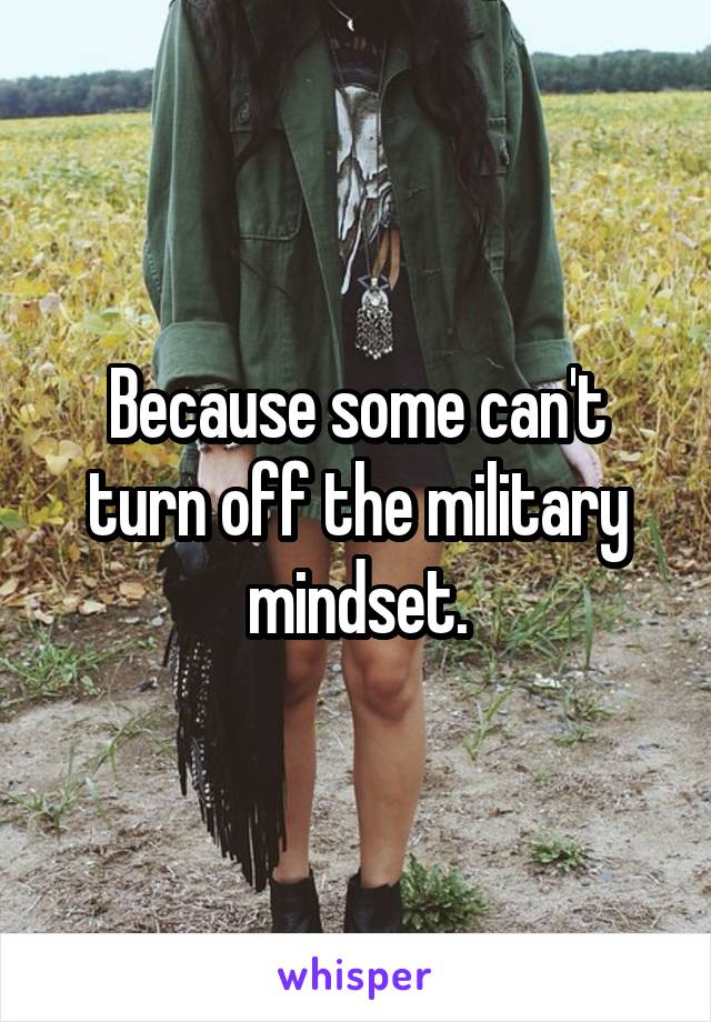 Because some can't turn off the military mindset.