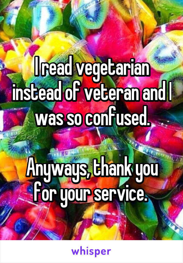 I read vegetarian instead of veteran and I was so confused.

Anyways, thank you for your service. 