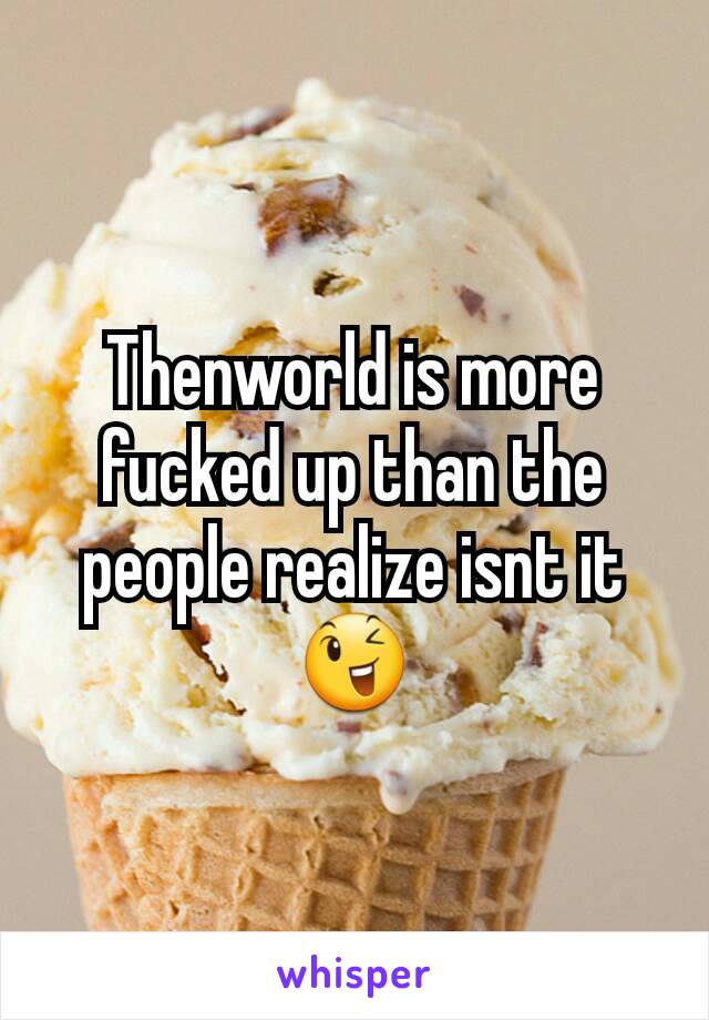 Thenworld is more fucked up than the people realize isnt it 😉