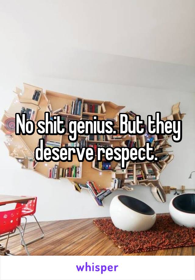 No shit genius. But they deserve respect. 