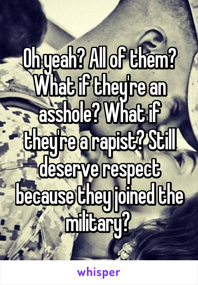 Oh yeah? All of them? What if they're an asshole? What if they're a rapist? Still deserve respect because they joined the military? 