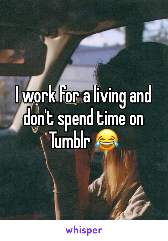 I work for a living and don't spend time on Tumblr 😂