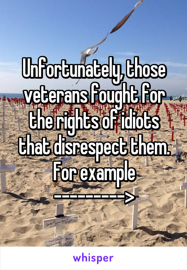 Unfortunately, those veterans fought for the rights of idiots that disrespect them. For example
--------->