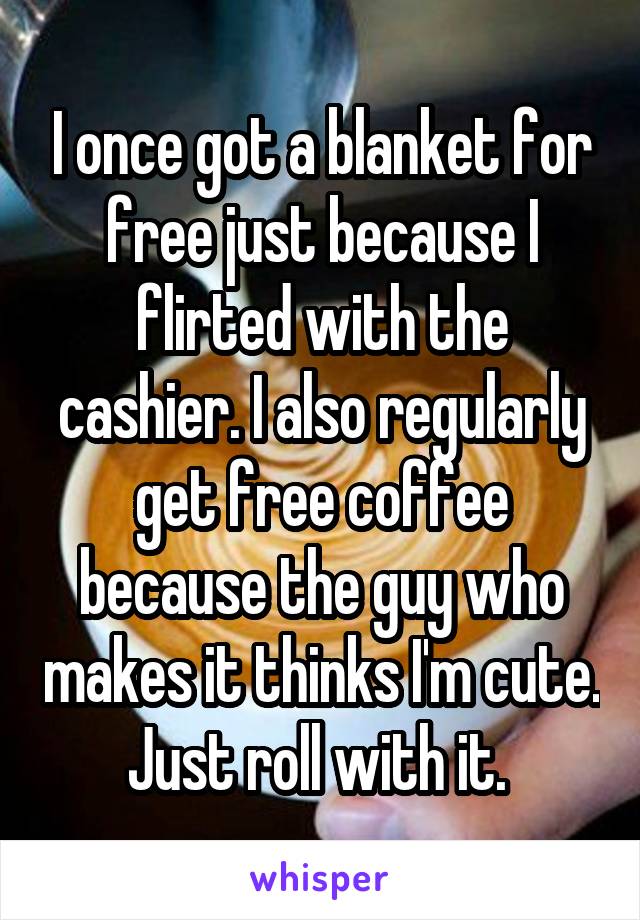 I once got a blanket for free just because I flirted with the cashier. I also regularly get free coffee because the guy who makes it thinks I'm cute. Just roll with it. 