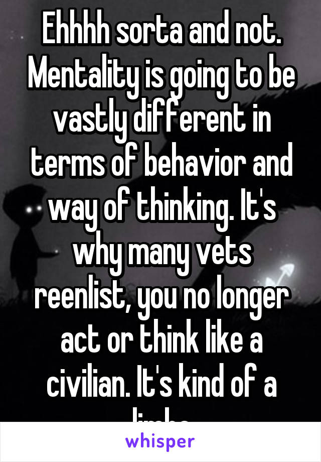 Ehhhh sorta and not. Mentality is going to be vastly different in terms of behavior and way of thinking. It's why many vets reenlist, you no longer act or think like a civilian. It's kind of a limbo