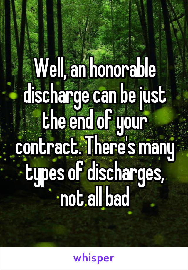 Well, an honorable discharge can be just the end of your contract. There's many types of discharges, not all bad