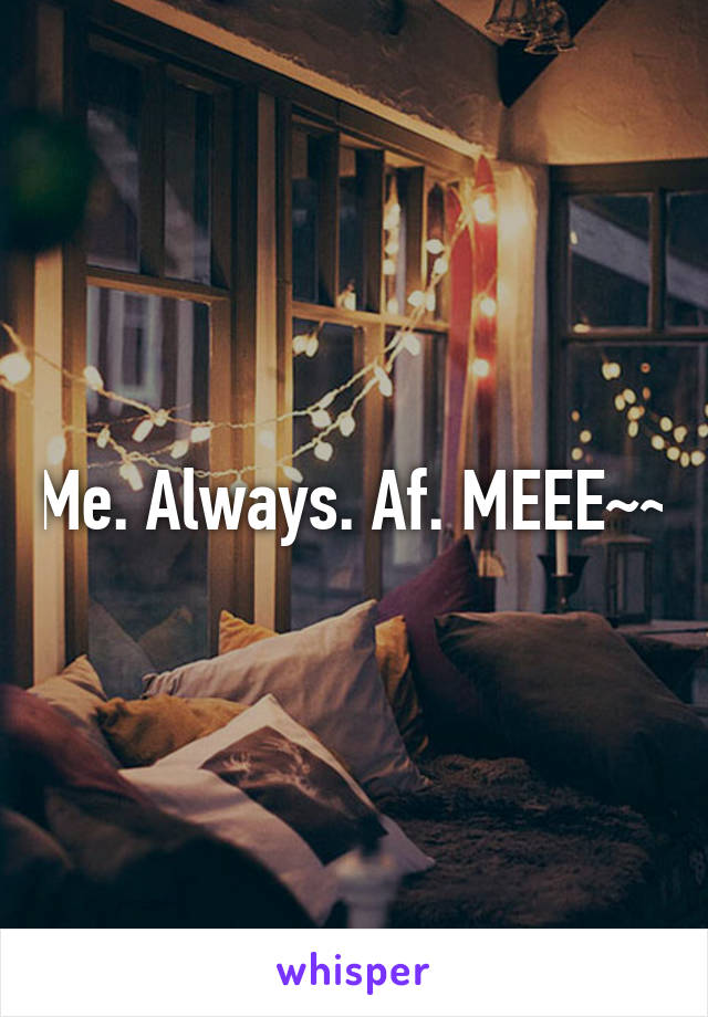 Me. Always. Af. MEEE~~