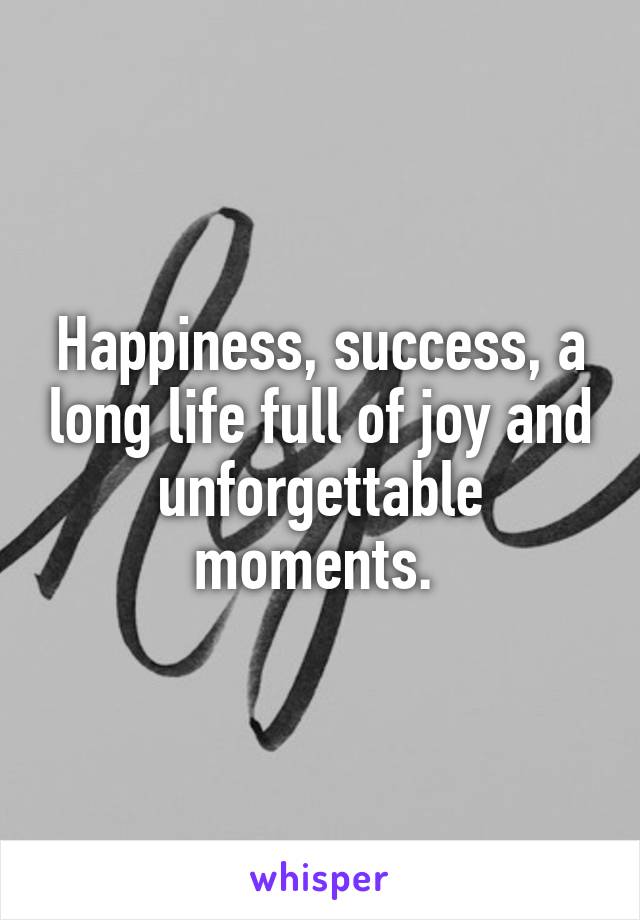 Happiness, success, a long life full of joy and unforgettable moments. 