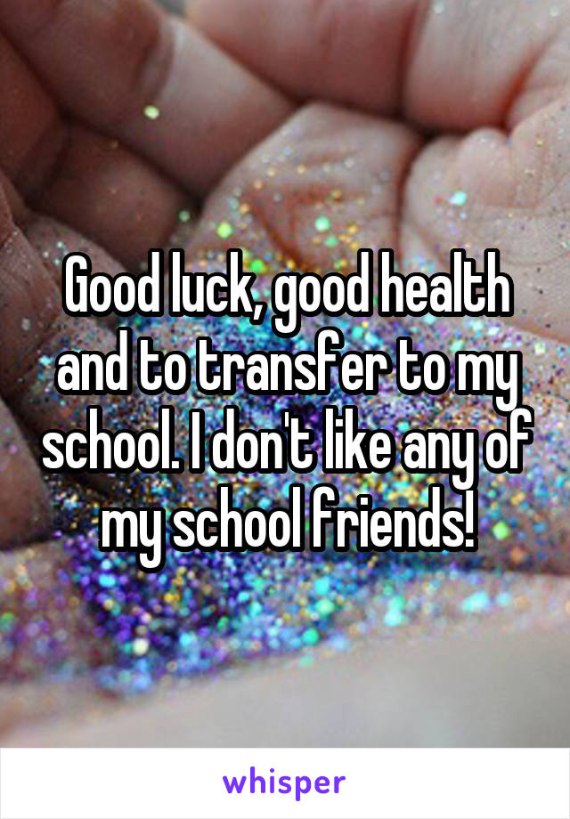 Good luck, good health and to transfer to my school. I don't like any of my school friends!