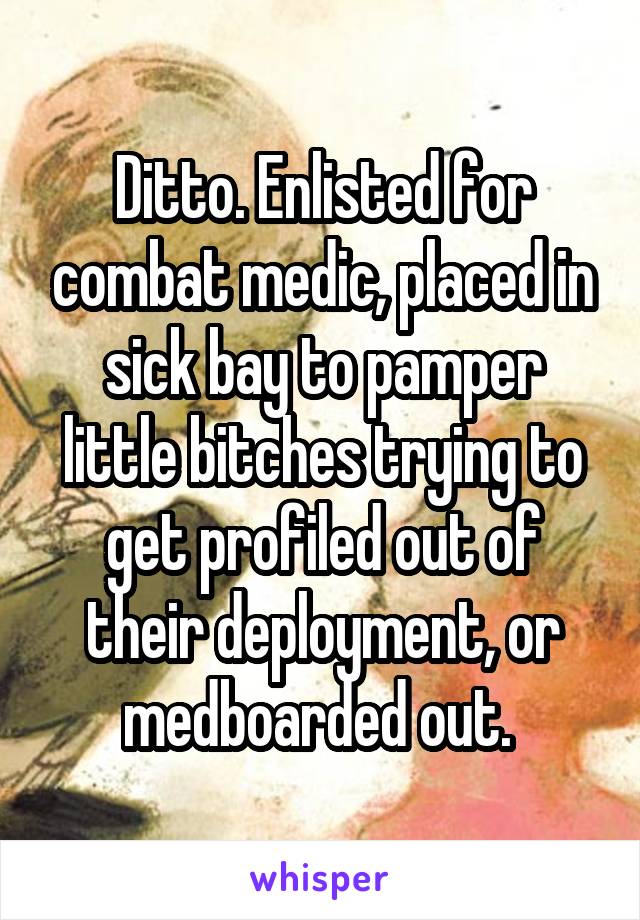 Ditto. Enlisted for combat medic, placed in sick bay to pamper little bitches trying to get profiled out of their deployment, or medboarded out. 