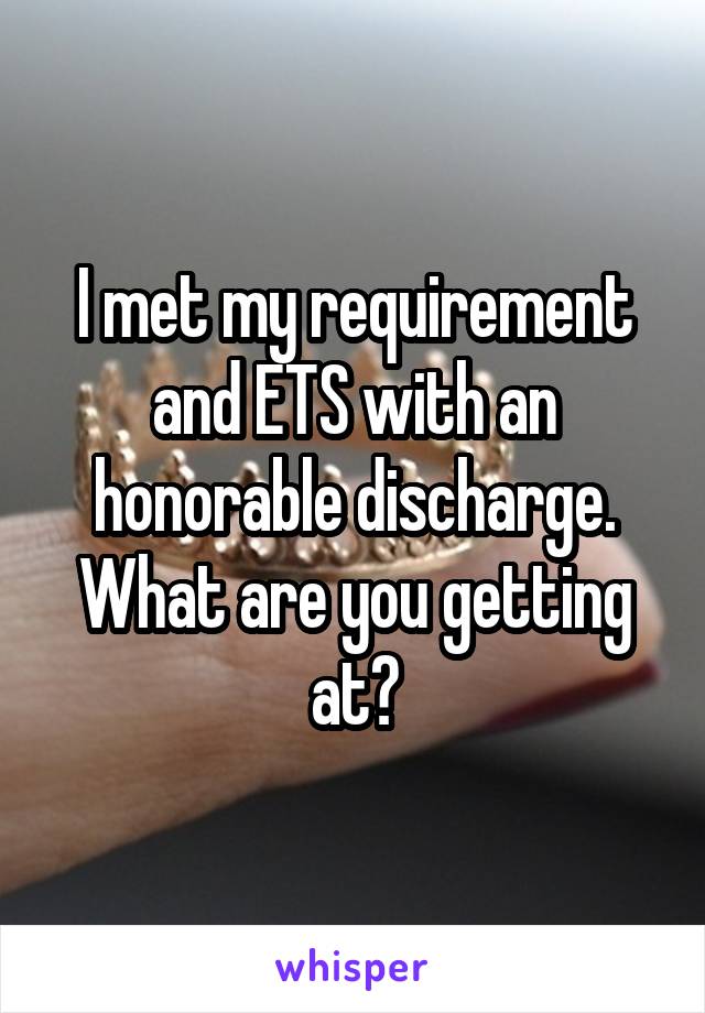 I met my requirement and ETS with an honorable discharge. What are you getting at?