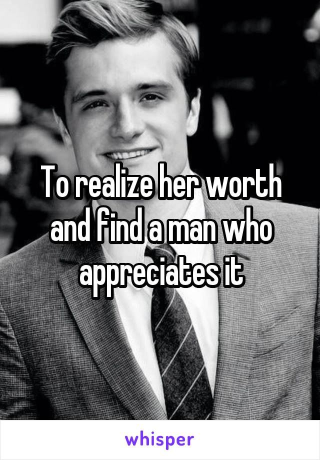 To realize her worth and find a man who appreciates it