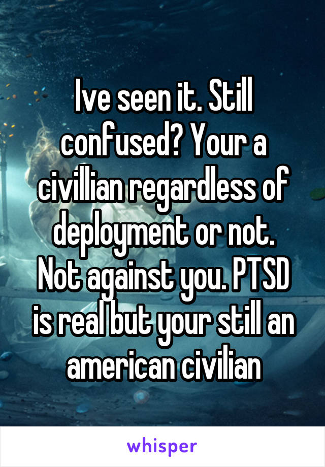 Ive seen it. Still confused? Your a civillian regardless of deployment or not.
Not against you. PTSD is real but your still an american civilian