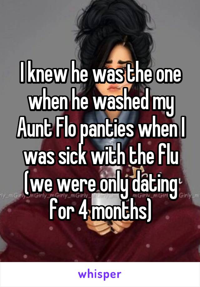 I knew he was the one when he washed my Aunt Flo panties when I was sick with the flu (we were only dating for 4 months)