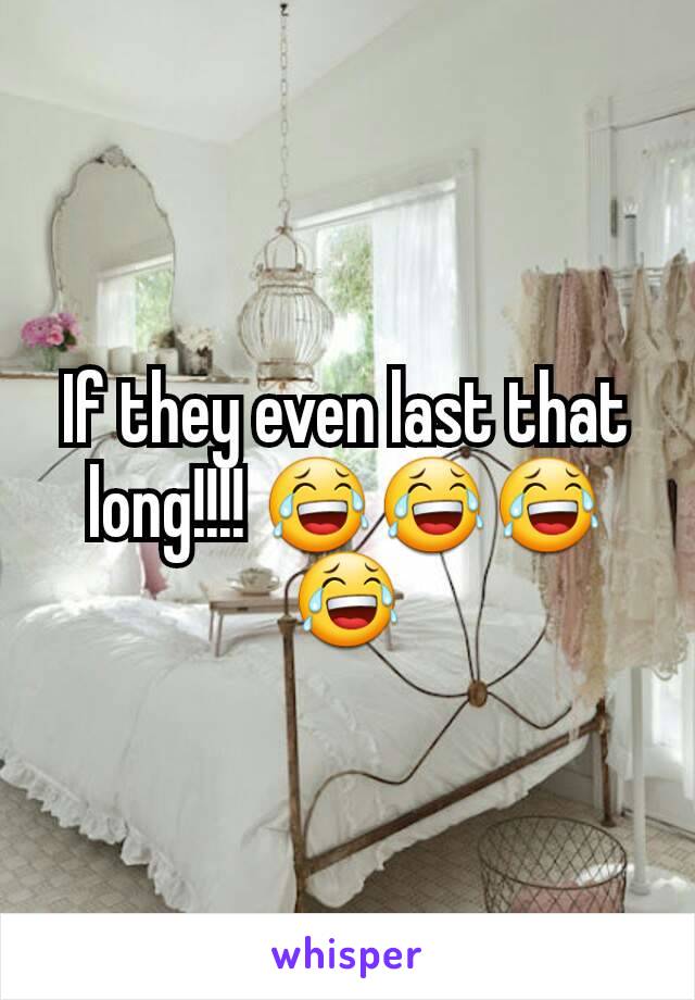 If they even last that long!!!! 😂😂😂😂