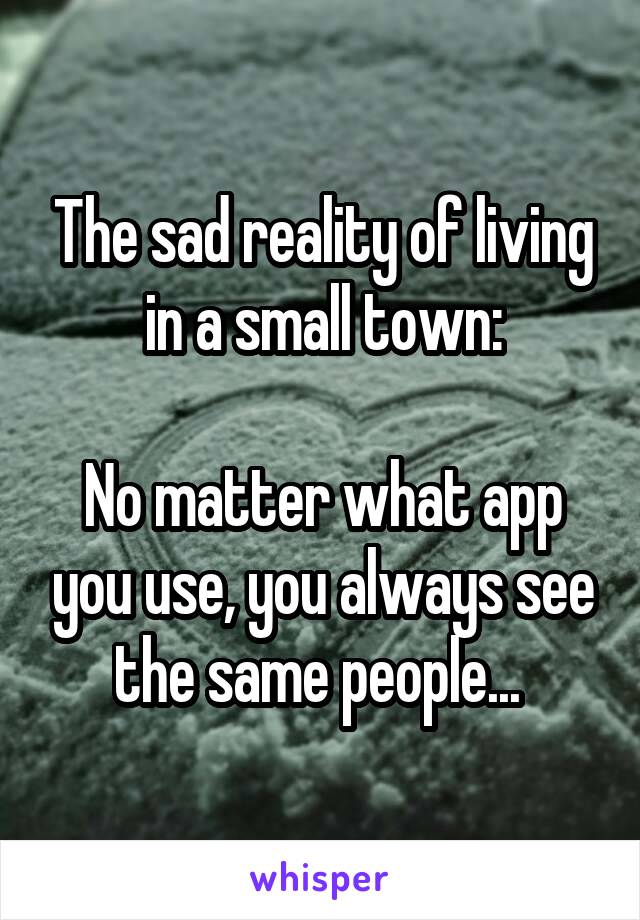 The sad reality of living in a small town:

No matter what app you use, you always see the same people... 