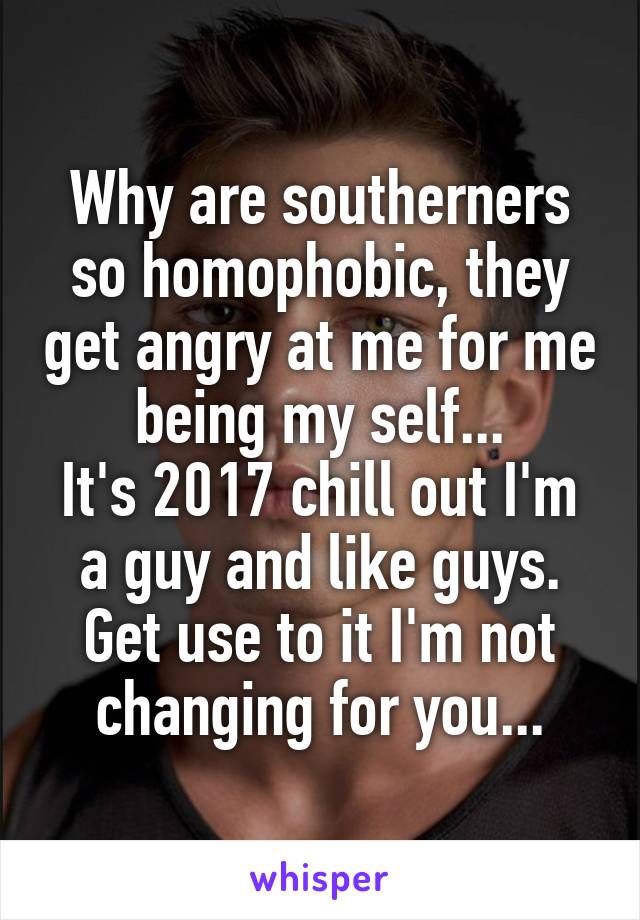 Why are southerners so homophobic, they get angry at me for me being my self...
It's 2017 chill out I'm a guy and like guys. Get use to it I'm not changing for you...
