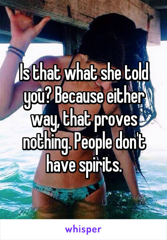 Is that what she told you? Because either way, that proves nothing. People don't have spirits.