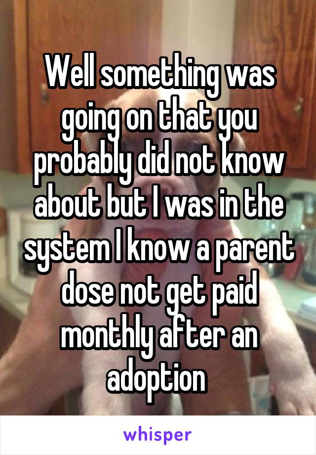 Well something was going on that you probably did not know about but I was in the system I know a parent dose not get paid monthly after an adoption 