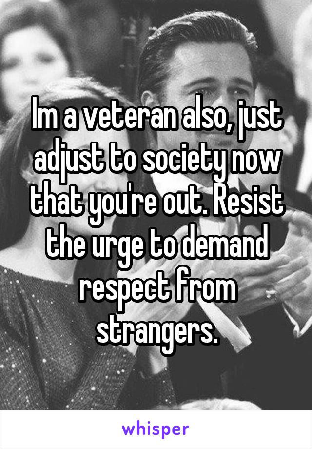 Im a veteran also, just adjust to society now that you're out. Resist the urge to demand respect from strangers.