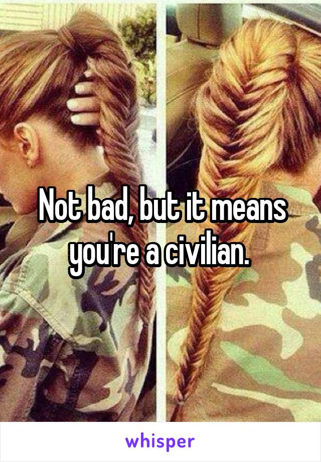 Not bad, but it means you're a civilian. 