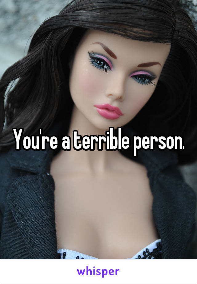 You're a terrible person.