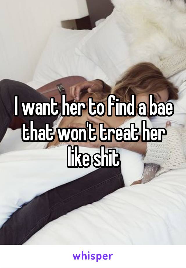 I want her to find a bae that won't treat her like shit