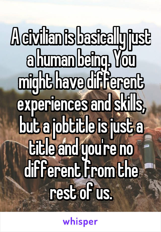 A civilian is basically just a human being. You might have different experiences and skills, but a jobtitle is just a title and you're no different from the rest of us.