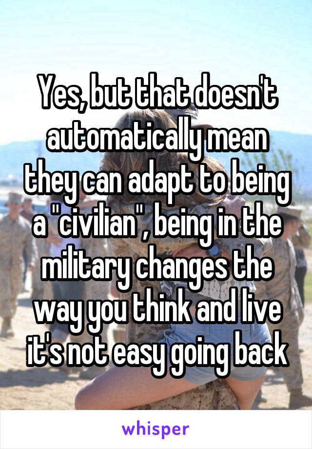 Yes, but that doesn't automatically mean they can adapt to being a "civilian", being in the military changes the way you think and live it's not easy going back