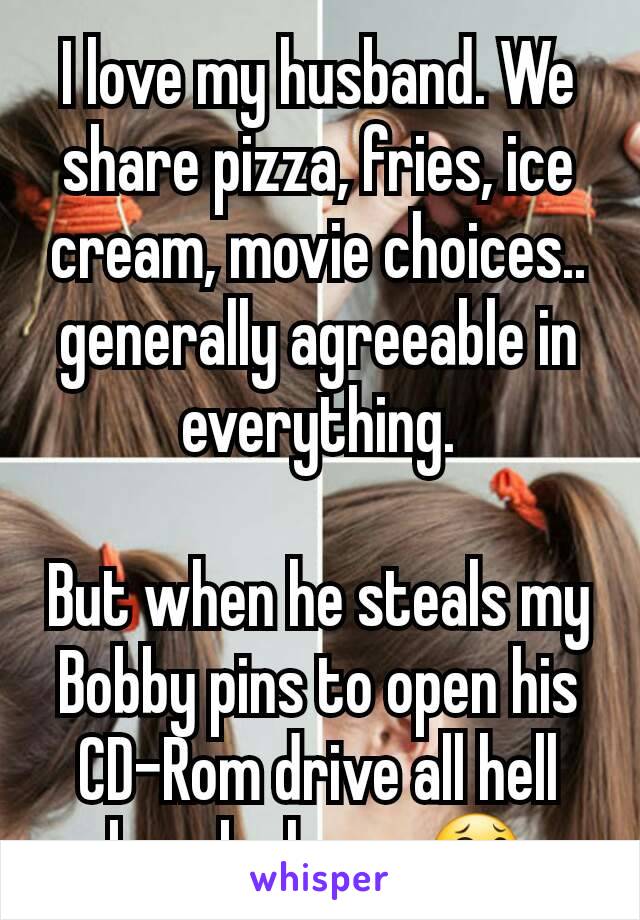 I love my husband. We share pizza, fries, ice cream, movie choices.. generally agreeable in everything.

But when he steals my Bobby pins to open his CD-Rom drive all hell breaks loose 😂