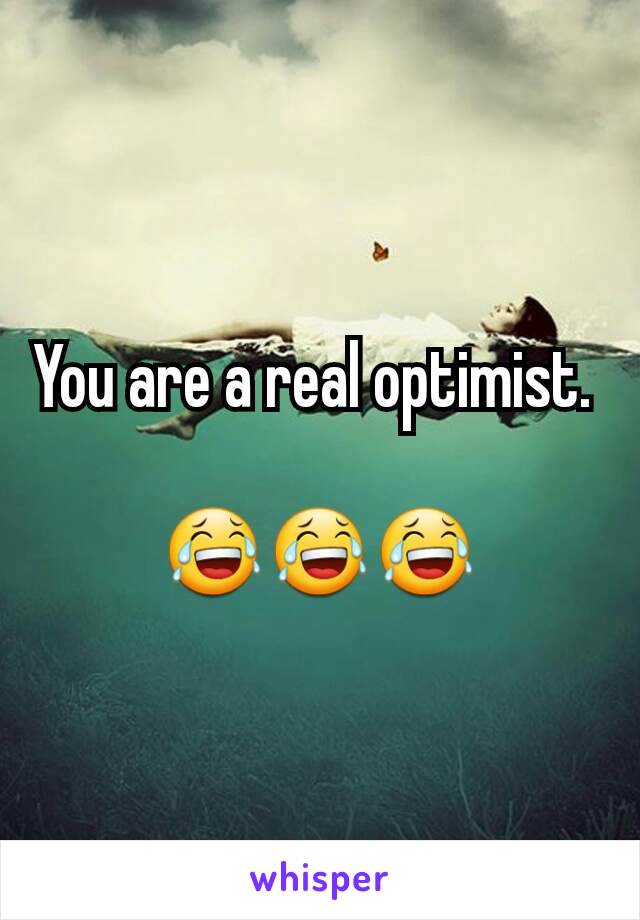 You are a real optimist. 

😂😂😂