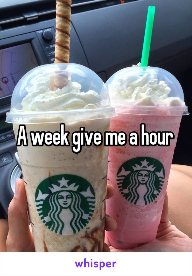 A week give me a hour 