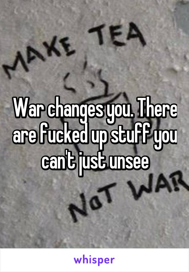 War changes you. There are fucked up stuff you can't just unsee