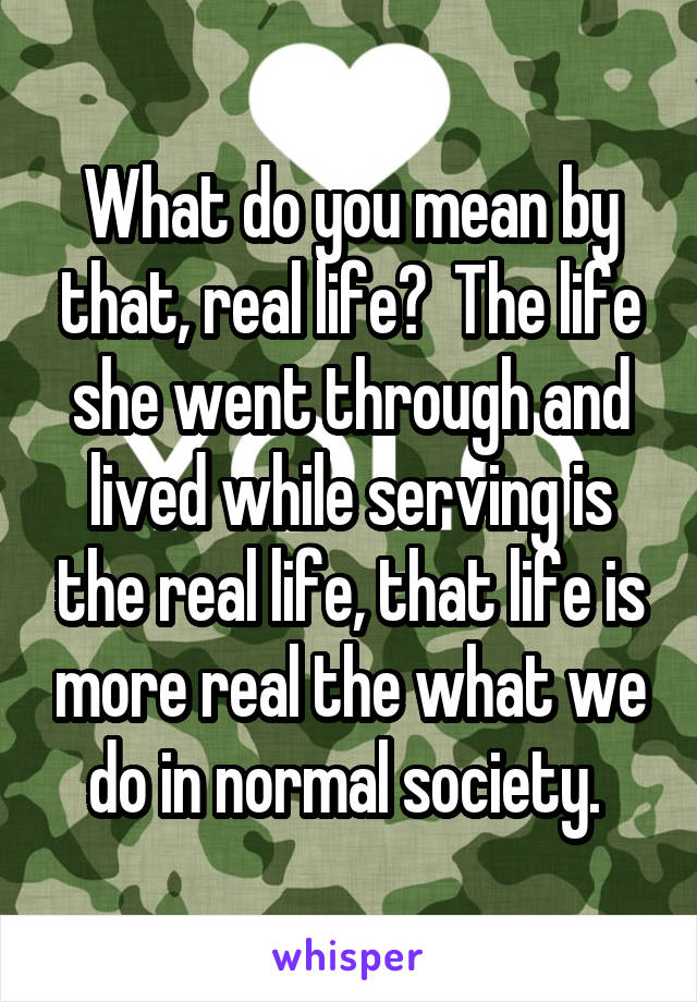 What do you mean by that, real life?  The life she went through and lived while serving is the real life, that life is more real the what we do in normal society. 