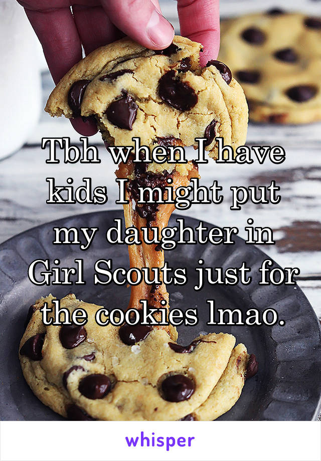 Tbh when I have kids I might put my daughter in Girl Scouts just for the cookies lmao.