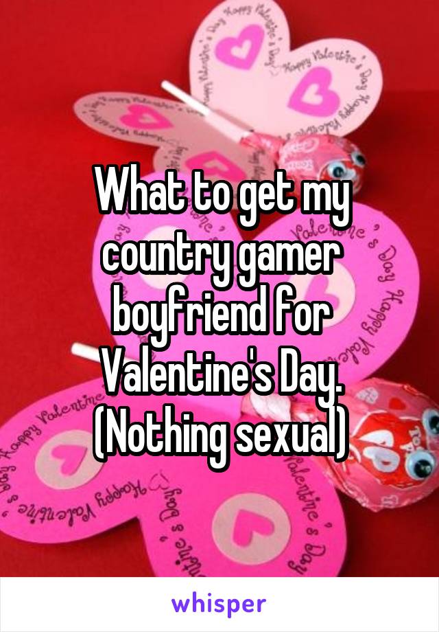 What to get my country gamer boyfriend for Valentine's Day.
(Nothing sexual)