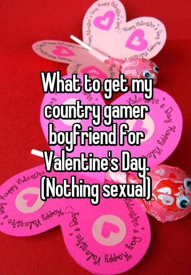 What to get my country gamer boyfriend for Valentine's Day.
(Nothing sexual)