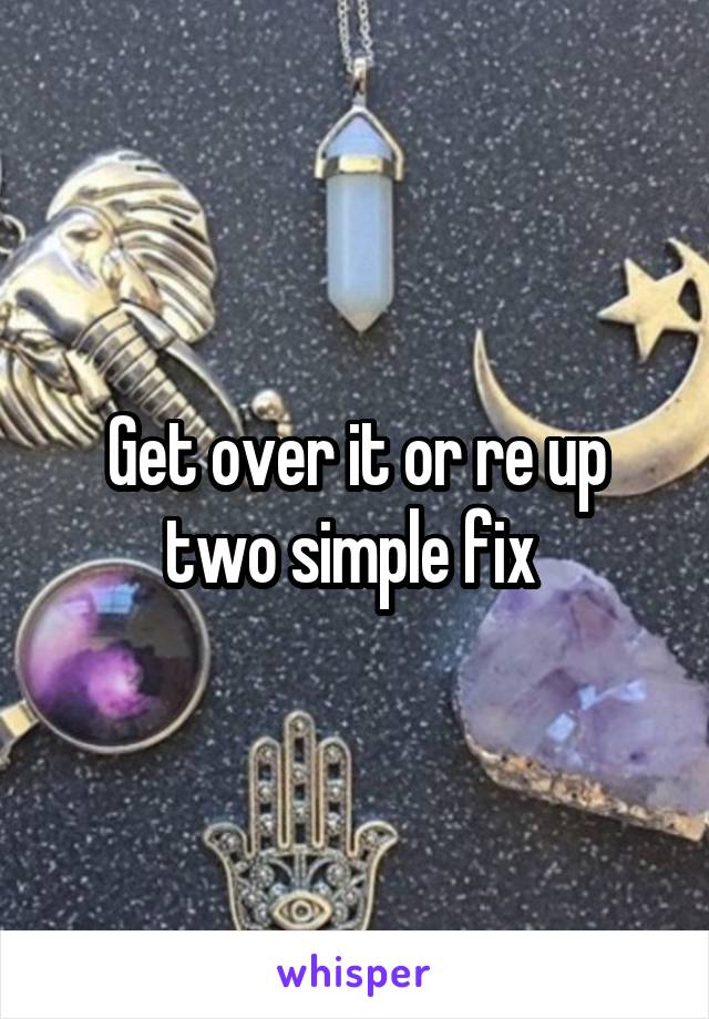 Get over it or re up two simple fix 