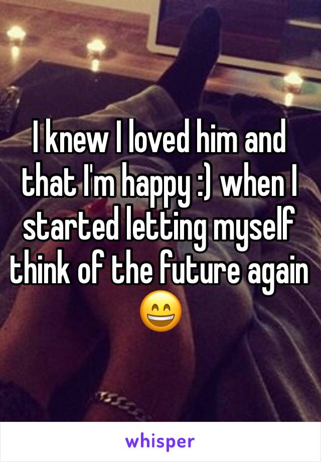 I knew I loved him and that I'm happy :) when I started letting myself think of the future again 😄