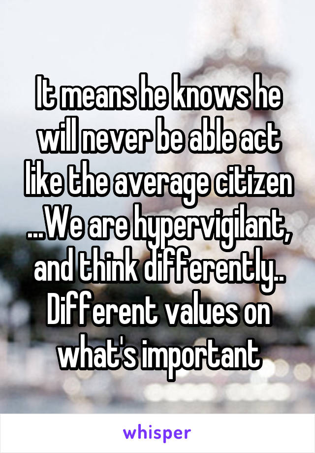 It means he knows he will never be able act like the average citizen ...We are hypervigilant, and think differently.. Different values on what's important