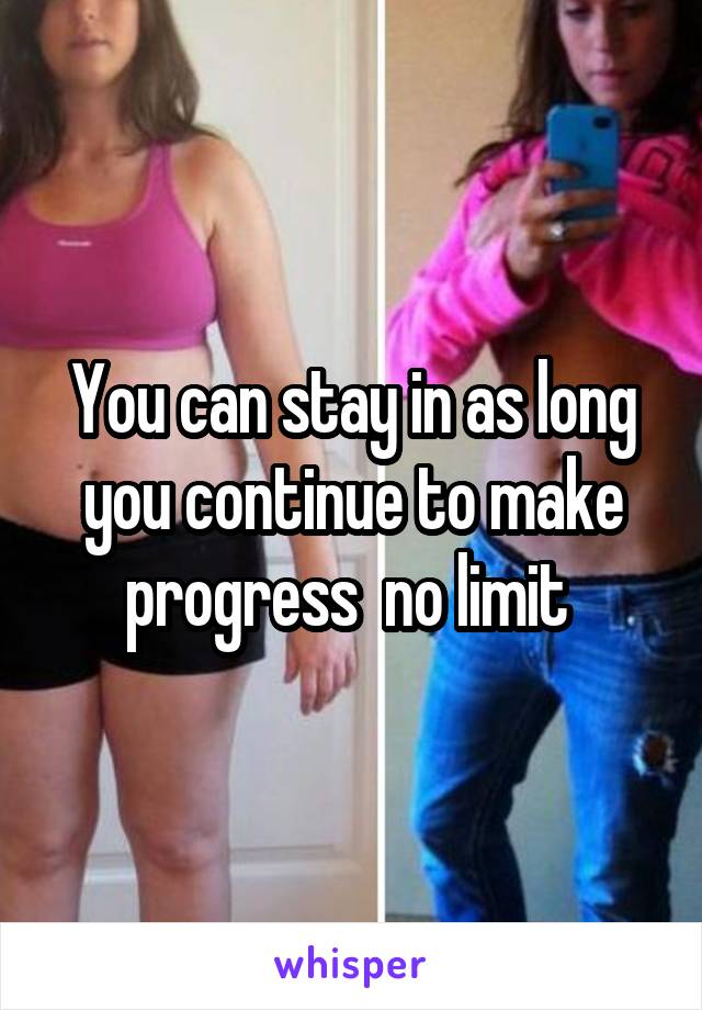 You can stay in as long you continue to make progress  no limit 