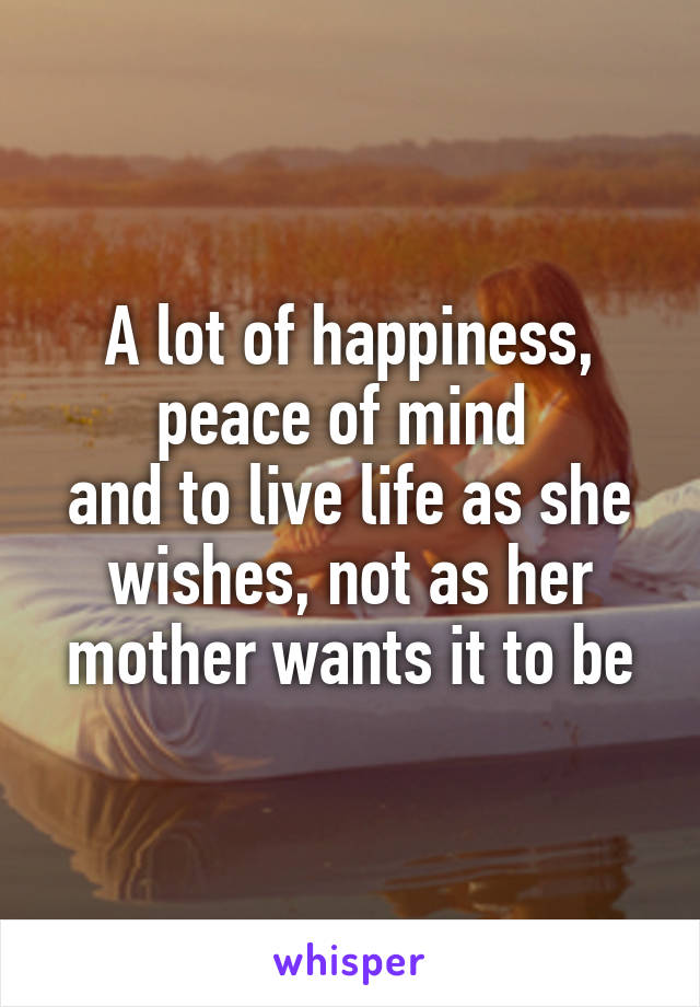 A lot of happiness, peace of mind 
and to live life as she wishes, not as her mother wants it to be