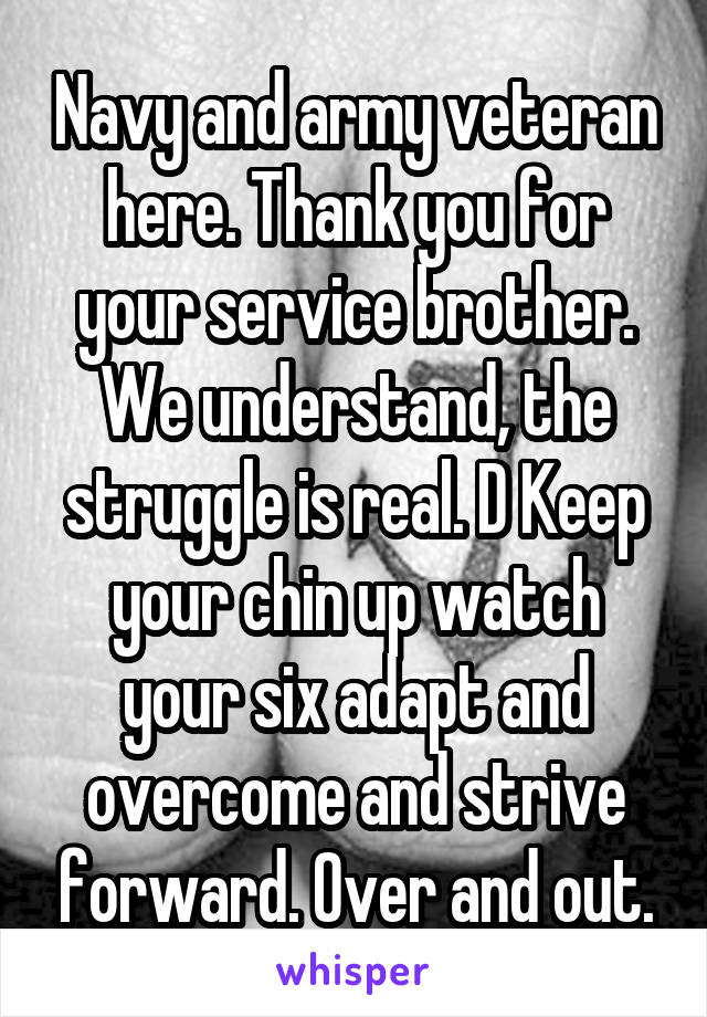 Navy and army veteran here. Thank you for your service brother. We understand, the struggle is real. D Keep your chin up watch your six adapt and overcome and strive forward. Over and out.