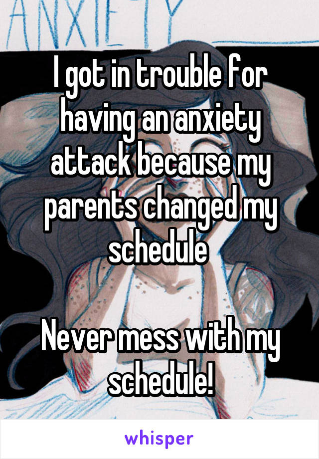 I got in trouble for having an anxiety attack because my parents changed my schedule 

Never mess with my schedule!