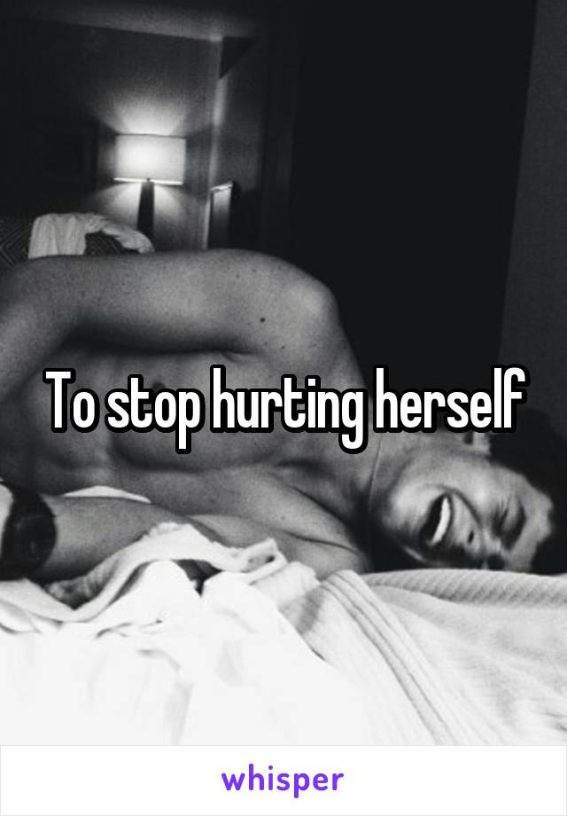 To stop hurting herself