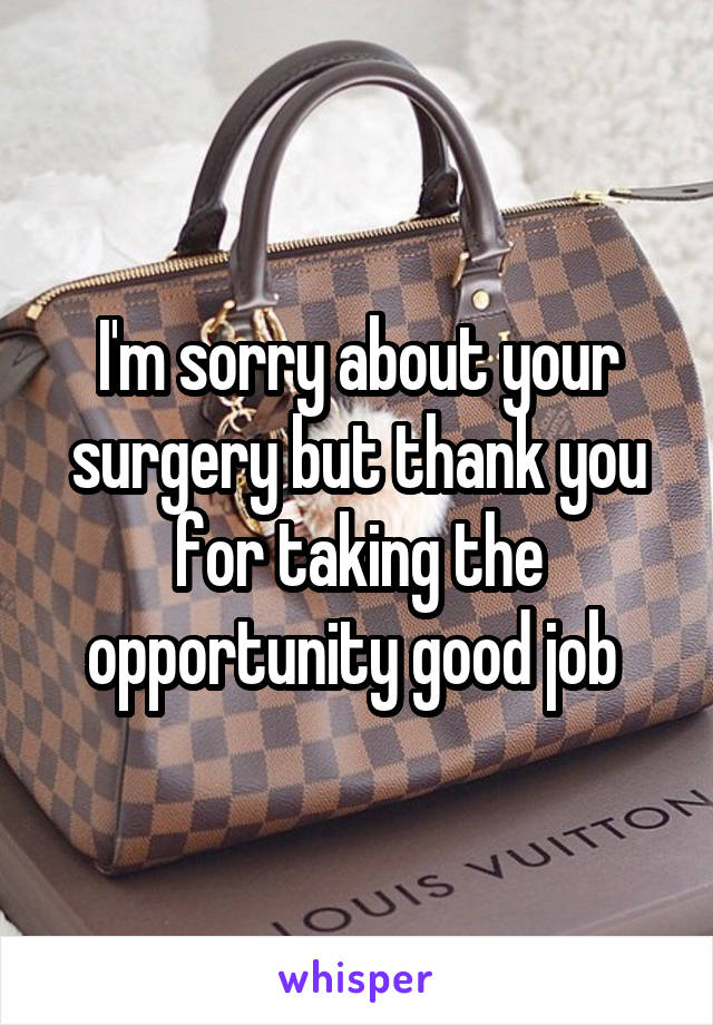 I'm sorry about your surgery but thank you for taking the opportunity good job 