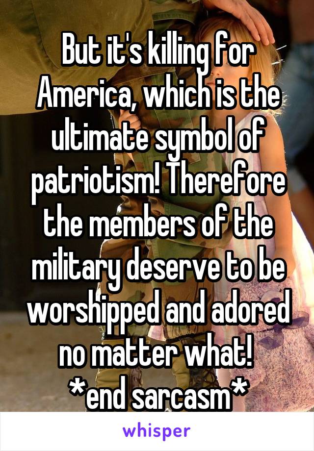 But it's killing for America, which is the ultimate symbol of patriotism! Therefore the members of the military deserve to be worshipped and adored no matter what! 
*end sarcasm*