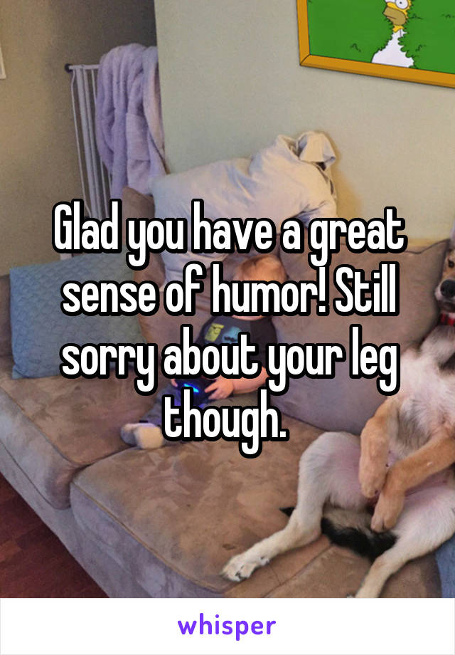 Glad you have a great sense of humor! Still sorry about your leg though. 